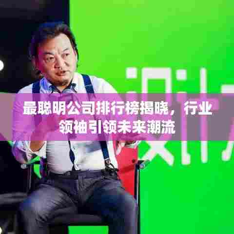 最聪明公司排行榜揭晓，行业领袖引领未来潮流