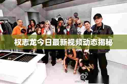 权志龙今日最新视频动态揭秘