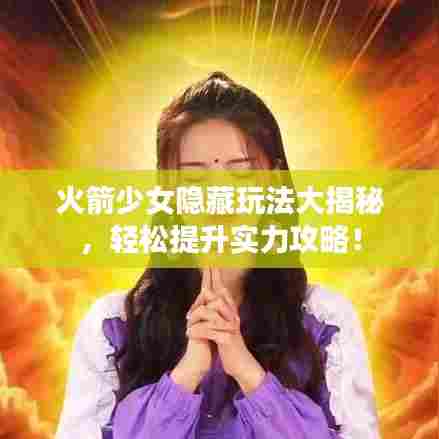 火箭少女隐藏玩法大揭秘，轻松提升实力攻略！