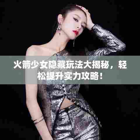 火箭少女隐藏玩法大揭秘,轻松提升实力攻略!