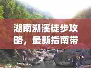 湖南溯溪徒步攻略，最新指南带你穿越溪流，尽享自然之美