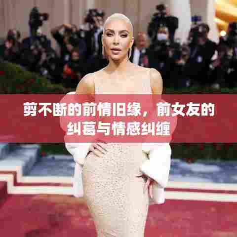 剪不断的前情旧缘，前女友的纠葛与情感纠缠