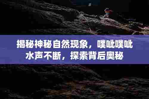 揭秘神秘自然现象,噗呲噗呲水声不断,探索背后奥秘