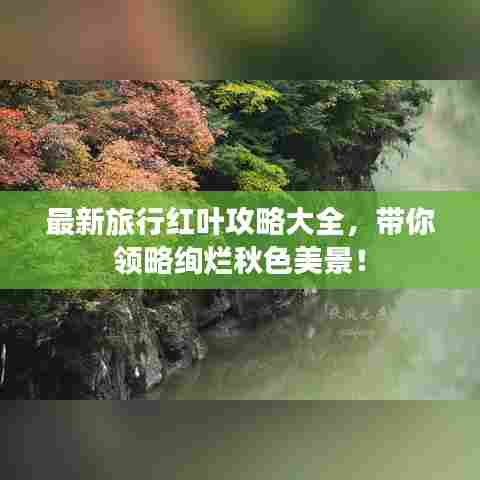 最新旅行红叶攻略大全，带你领略绚烂秋色美景！