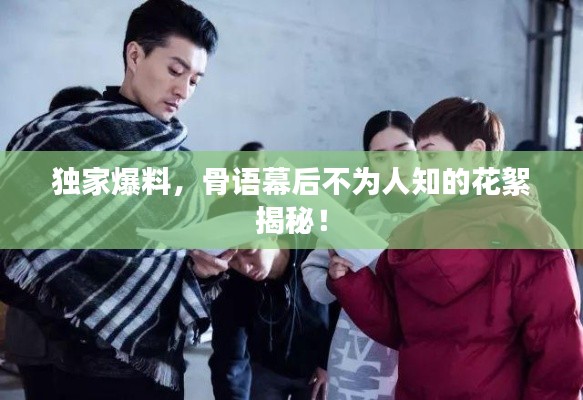 独家爆料，骨语幕后不为人知的花絮揭秘！