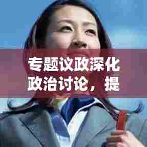 专题议政深化政治讨论，提升决策质量——政策决策的关键所在