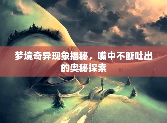梦境奇异现象揭秘，嘴中不断吐出的奥秘探索