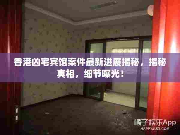 香港凶宅宾馆案件最新进展揭秘，揭秘真相，细节曝光！