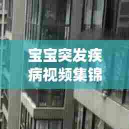 宝宝突发疾病视频集锦，家长必备知识和应急策略