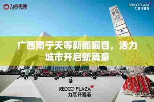 广西南宁天等新闻瞩目，活力城市开启新篇章