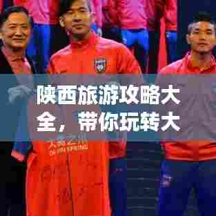 陕西旅游攻略大全,带你玩转大秦之地!