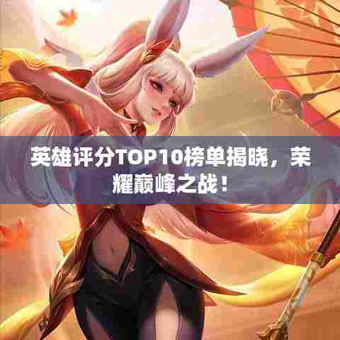 英雄评分TOP10榜单揭晓，荣耀巅峰之战！