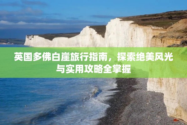 英国多佛白崖旅行指南，探索绝美风光与实用攻略全掌握