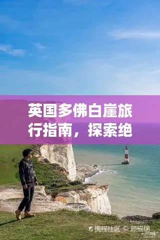英国多佛白崖旅行指南,探索绝美风光与实用攻略全掌握