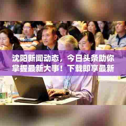 沈阳新闻动态，今日头条助你掌握最新大事！下载即享最新资讯