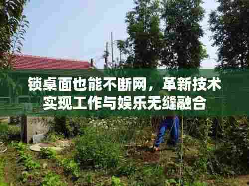 锁桌面也能不断网,革新技术实现工作与娱乐无缝融合