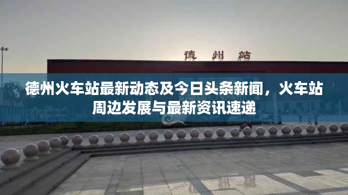 德州火车站最新动态及今日头条新闻，火车站周边发展与最新资讯速递