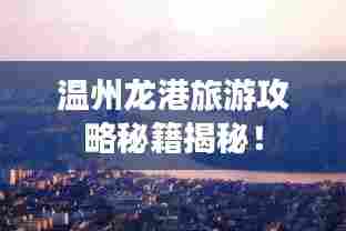 温州龙港旅游攻略秘籍揭秘!