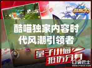 酷喵独家内容时代风潮引领者