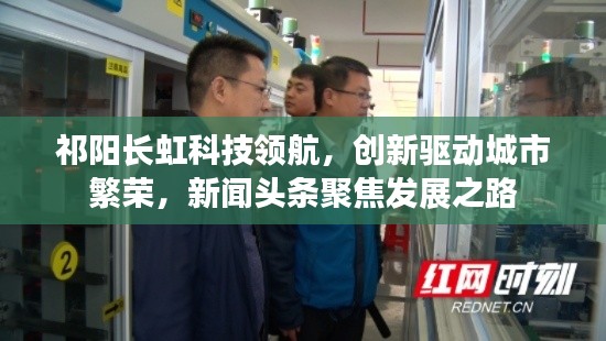 祁阳长虹科技领航，创新驱动城市繁荣，新闻头条聚焦发展之路