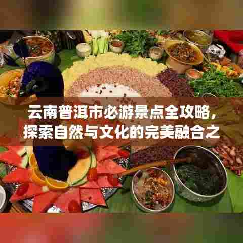 云南普洱市必游景点全攻略，探索自然与文化的完美融合之旅！