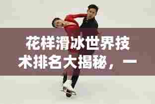花样滑冰世界技术排名大揭秘,一览顶尖选手实力榜单!