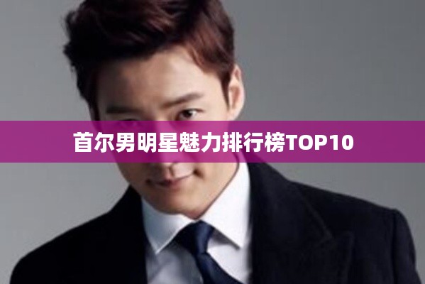 首尔男明星魅力排行榜TOP10