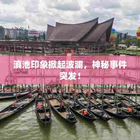 滇池印象掀起波澜，神秘事件突发！