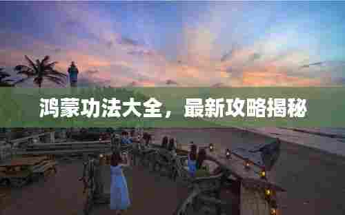 鸿蒙功法大全，最新攻略揭秘