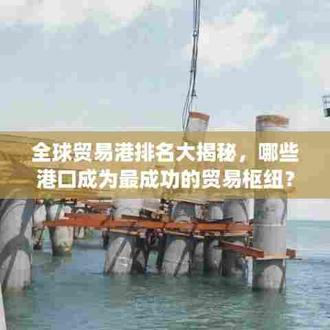 全球贸易港排名大揭秘,哪些港口成为最成功的贸易枢纽?