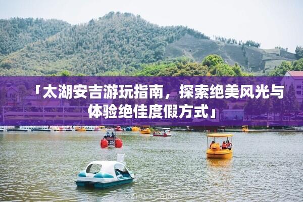 「太湖安吉游玩指南，探索绝美风光与体验绝佳度假方式」