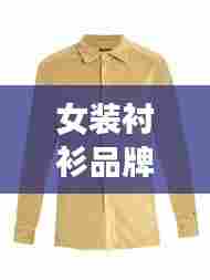 女装衬衫品牌TOP10榜单揭晓，时尚精选，品质之选