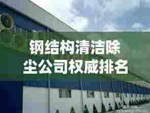 钢结构清洁除尘公司权威排名榜单揭晓！