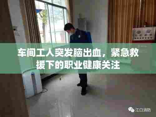 车间工人突发脑出血，紧急救援下的职业健康关注