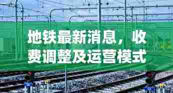 地铁最新消息,收费调整及运营模式动态更新