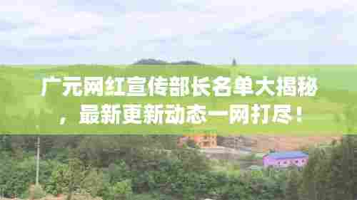 广元网红宣传部长名单大揭秘,最新更新动态一网打尽!
