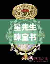 星先生珠宝书馆,最新章节免费阅读,珍藏版珠宝知识一网打尽