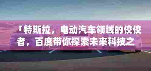 「特斯拉，电动汽车领域的佼佼者，百度带你探索未来科技之旅」