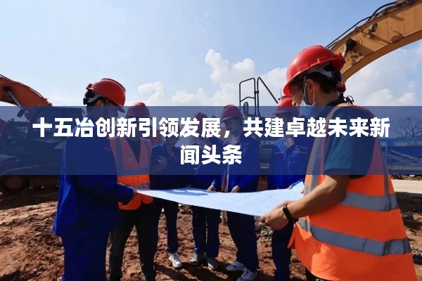 十五冶创新引领发展，共建卓越未来新闻头条