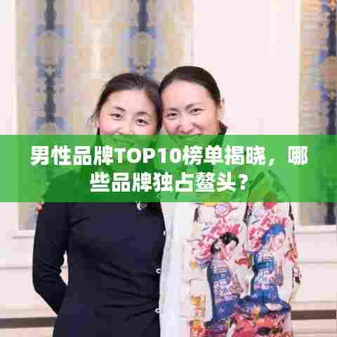 男性品牌TOP10榜单揭晓,哪些品牌独占鳌头?