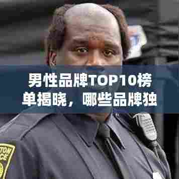 男性品牌TOP10榜单揭晓,哪些品牌独占鳌头?