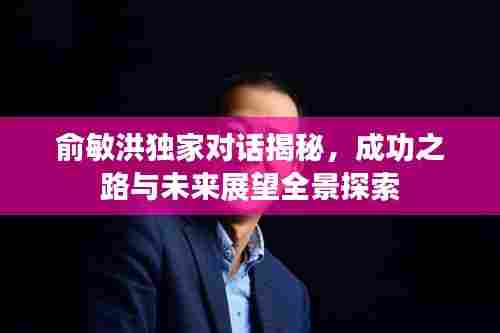 俞敏洪独家对话揭秘，成功之路与未来展望全景探索