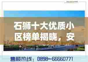 石狮十大优质小区榜单揭晓，安居乐业新地标，心动不如行动！