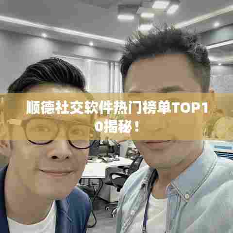顺德社交软件热门榜单TOP10揭秘!