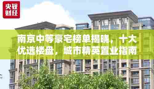 南京中等豪宅榜单揭晓，十大优选楼盘，城市精英置业指南