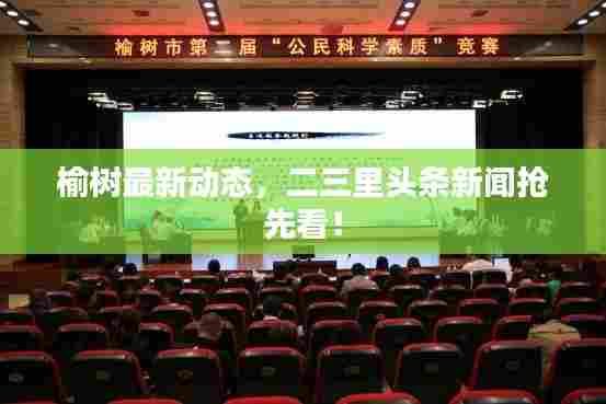 榆树最新动态，二三里头条新闻抢先看！