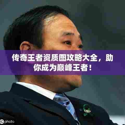 传奇王者资质图攻略大全，助你成为巅峰王者！