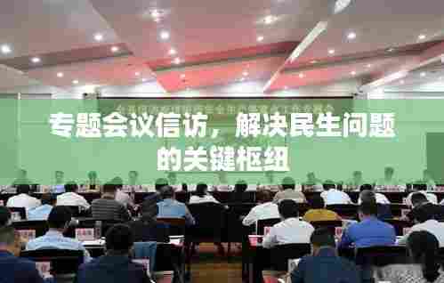 专题会议信访，解决民生问题的关键枢纽