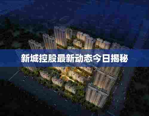 新城控股最新动态今日揭秘