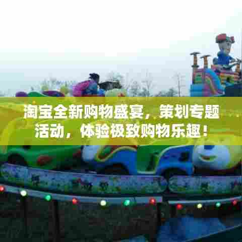 淘宝全新购物盛宴，策划专题活动，体验极致购物乐趣！